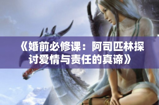 《婚前必修课：阿司匹林探讨爱情与责任的真谛》