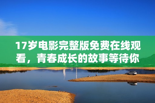 17岁电影完整版免费在线观看，青春成长的故事等待你来发现