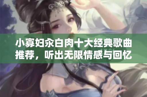 小寡妇汆白肉十大经典歌曲推荐，听出无限情感与回忆