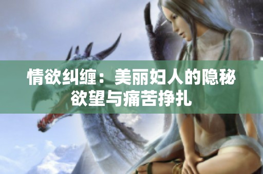 情欲纠缠：美丽妇人的隐秘欲望与痛苦挣扎