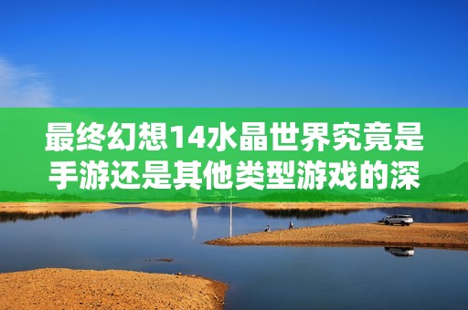 最终幻想14水晶世界究竟是手游还是其他类型游戏的深度解析