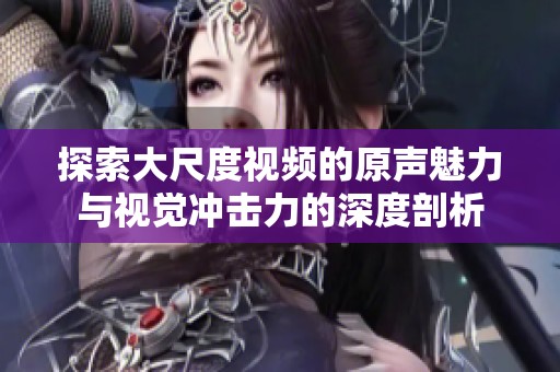 探索大尺度视频的原声魅力与视觉冲击力的深度剖析