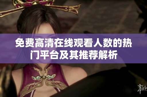 免费高清在线观看人数的热门平台及其推荐解析