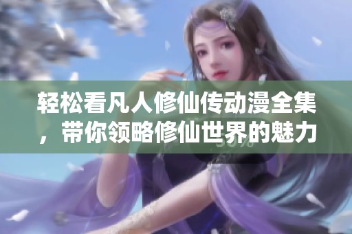 轻松看凡人修仙传动漫全集，带你领略修仙世界的魅力