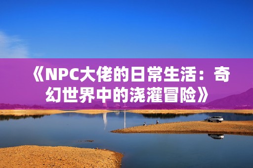 《NPC大佬的日常生活：奇幻世界中的浇灌冒险》