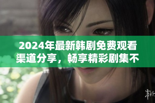 2024年最新韩剧免费观看渠道分享，畅享精彩剧集不花钱