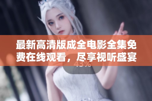 最新高清版成全电影全集免费在线观看，尽享视听盛宴