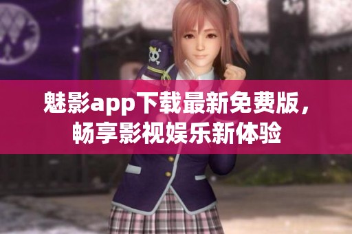 魅影app下载最新免费版，畅享影视娱乐新体验