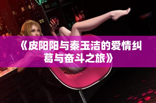 《皮阳阳与秦玉洁的爱情纠葛与奋斗之旅》