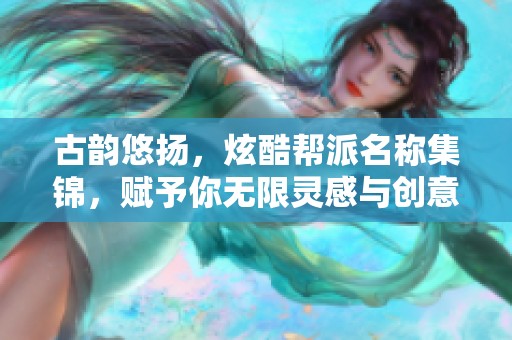 古韵悠扬，炫酷帮派名称集锦，赋予你无限灵感与创意