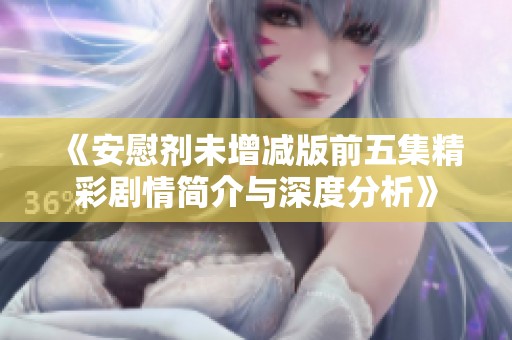 《安慰剂未增减版前五集精彩剧情简介与深度分析》