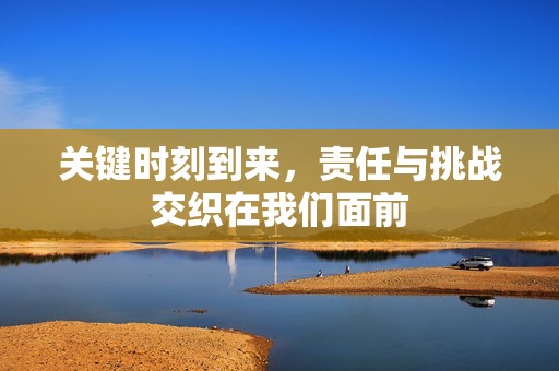 关键时刻到来，责任与挑战交织在我们面前
