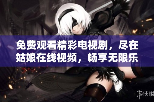 免费观看精彩电视剧，尽在姑娘在线视频，畅享无限乐趣