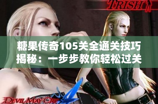 糖果传奇105关全通关技巧揭秘：一步步教你轻松过关的方法与策略