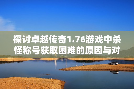 探讨卓越传奇1.76游戏中杀怪称号获取困难的原因与对策