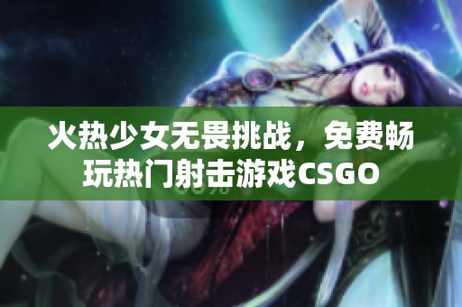 火热少女无畏挑战，免费畅玩热门射击游戏CSGO