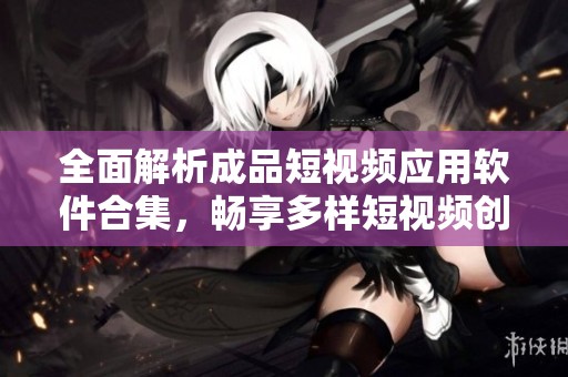 全面解析成品短视频应用软件合集，畅享多样短视频创作体验