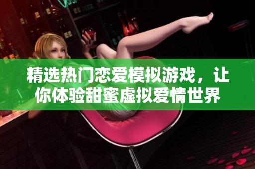 精选热门恋爱模拟游戏，让你体验甜蜜虚拟爱情世界