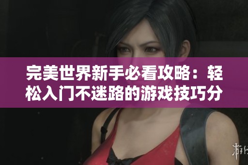 完美世界新手必看攻略：轻松入门不迷路的游戏技巧分享
