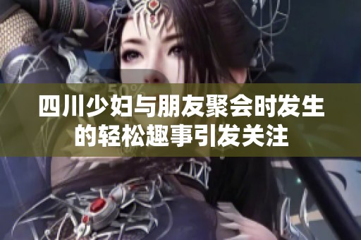 四川少妇与朋友聚会时发生的轻松趣事引发关注