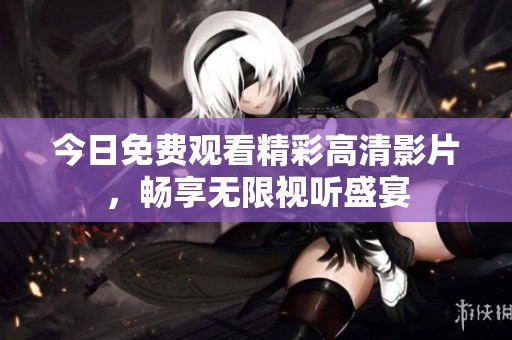 今日免费观看精彩高清影片，畅享无限视听盛宴