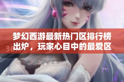梦幻西游最新热门区排行榜出炉，玩家心目中的最爱区域揭秘