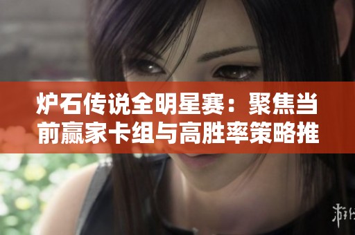 炉石传说全明星赛：聚焦当前赢家卡组与高胜率策略推荐