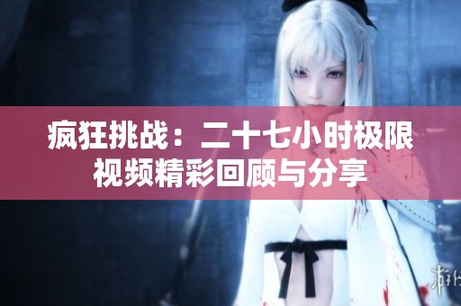 疯狂挑战：二十七小时极限视频精彩回顾与分享