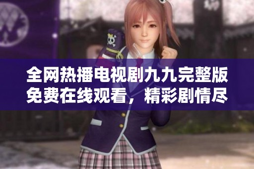 全网热播电视剧九九完整版免费在线观看，精彩剧情尽在掌握