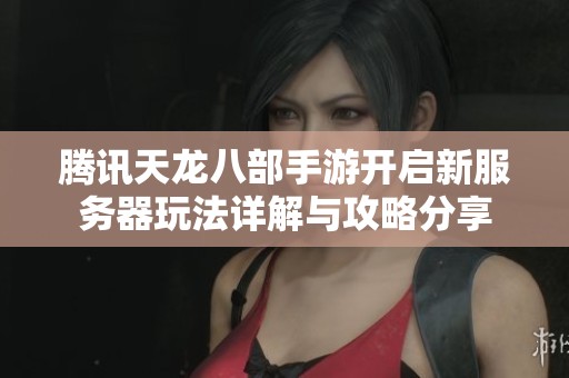 腾讯天龙八部手游开启新服务器玩法详解与攻略分享
