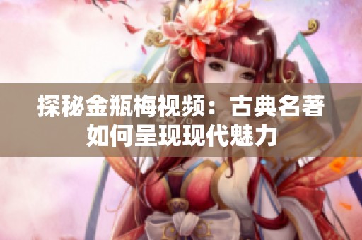 探秘金瓶梅视频：古典名著如何呈现现代魅力