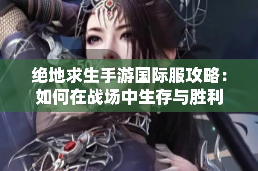 绝地求生手游国际服攻略：如何在战场中生存与胜利