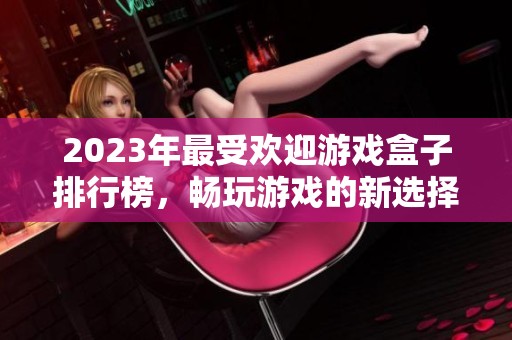2023年最受欢迎游戏盒子排行榜，畅玩游戏的新选择推荐