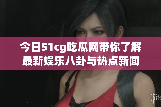 今日51cg吃瓜网带你了解最新娱乐八卦与热点新闻