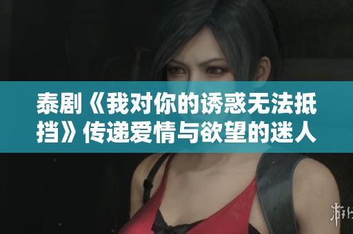 泰剧《我对你的诱惑无法抵挡》传递爱情与欲望的迷人故事