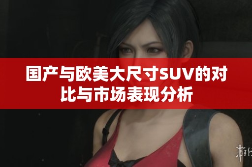 国产与欧美大尺寸SUV的对比与市场表现分析