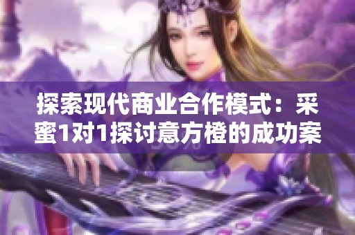 探索现代商业合作模式：采蜜1对1探讨意方橙的成功案例