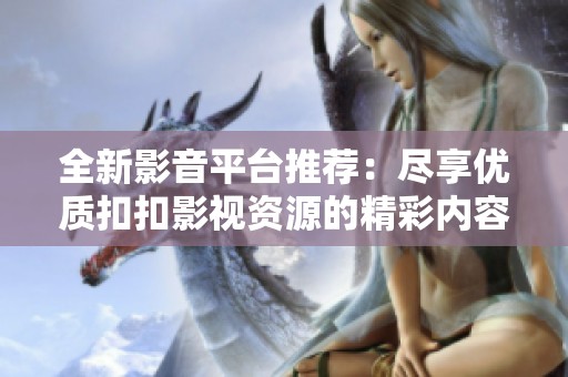 全新影音平台推荐：尽享优质扣扣影视资源的精彩内容