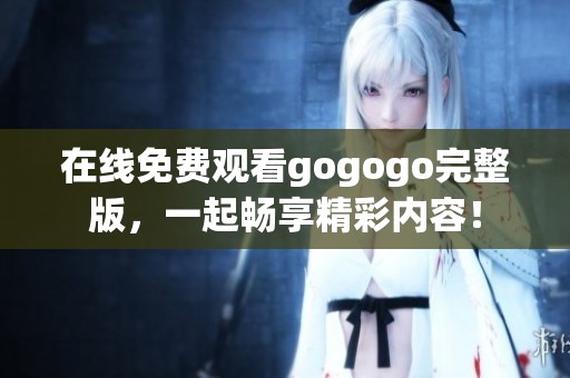 在线免费观看gogogo完整版，一起畅享精彩内容！