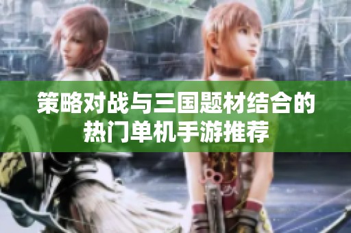 策略对战与三国题材结合的热门单机手游推荐