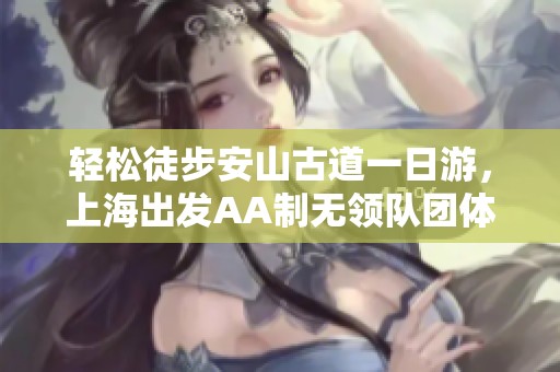 轻松徒步安山古道一日游，上海出发AA制无领队团体活动