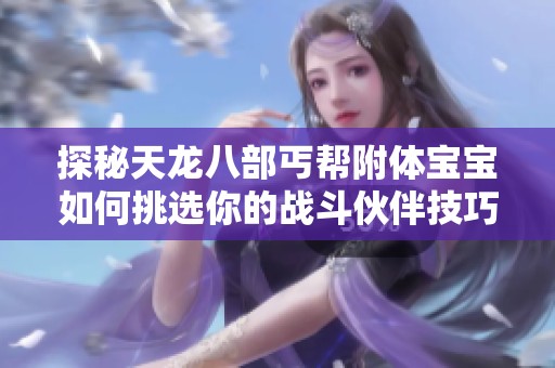 探秘天龙八部丐帮附体宝宝如何挑选你的战斗伙伴技巧