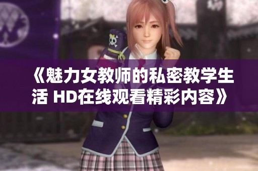 《魅力女教师的私密教学生活 HD在线观看精彩内容》