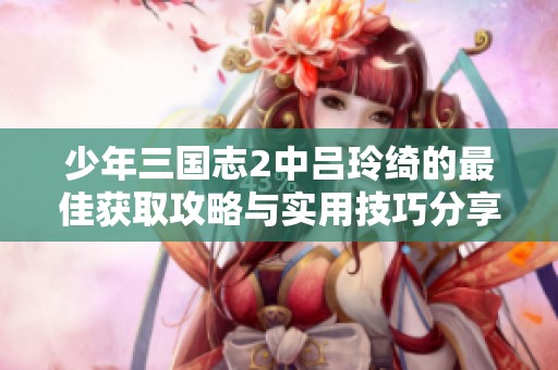 少年三国志2中吕玲绮的最佳获取攻略与实用技巧分享
