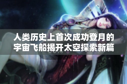 人类历史上首次成功登月的宇宙飞船揭开太空探索新篇章