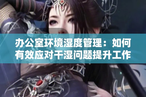 办公室环境湿度管理：如何有效应对干湿问题提升工作舒适度