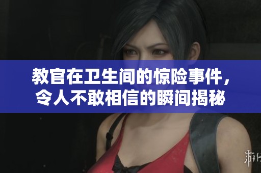 教官在卫生间的惊险事件，令人不敢相信的瞬间揭秘