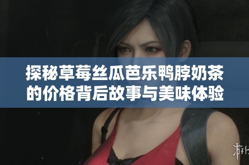 探秘草莓丝瓜芭乐鸭脖奶茶的价格背后故事与美味体验