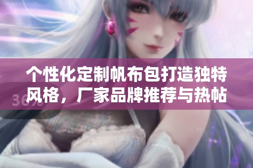 个性化定制帆布包打造独特风格，厂家品牌推荐与热帖分享