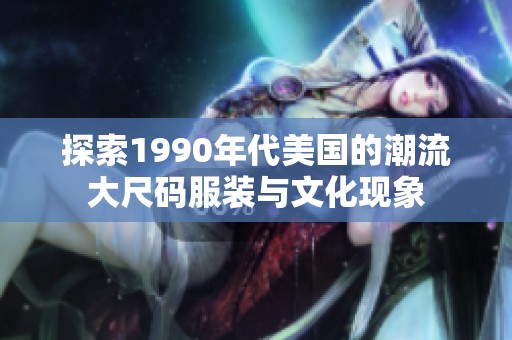 探索1990年代美国的潮流大尺码服装与文化现象